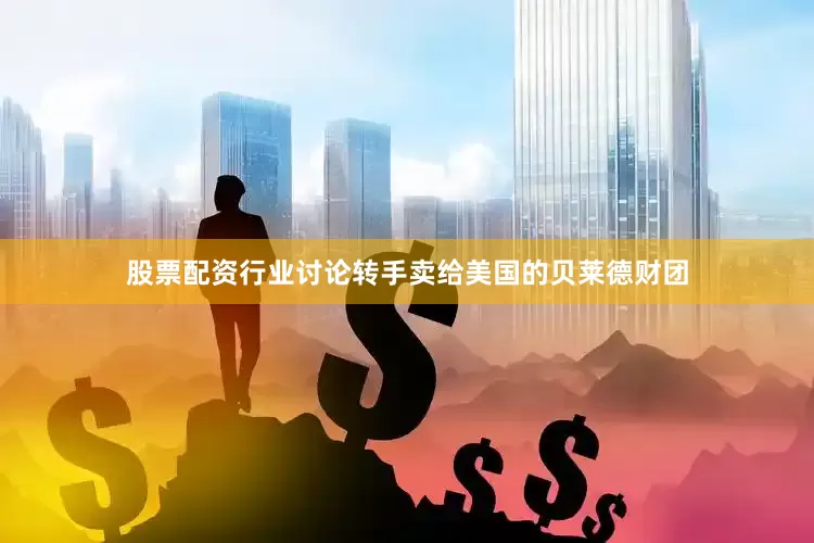 股票配资行业讨论转手卖给美国的贝莱德财团