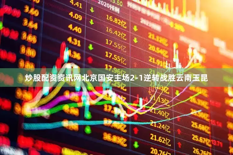 炒股配资资讯网北京国安主场2-1逆转战胜云南玉昆