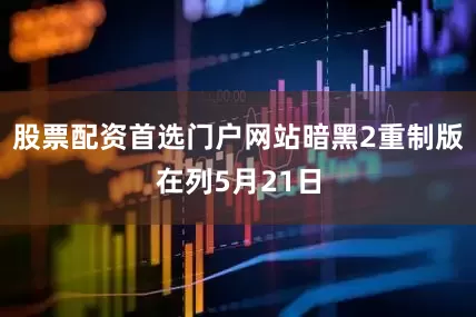 股票配资首选门户网站暗黑2重制版在列5月21日