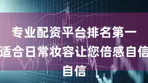 专业配资平台排名第一适合日常妆容让您倍感自信