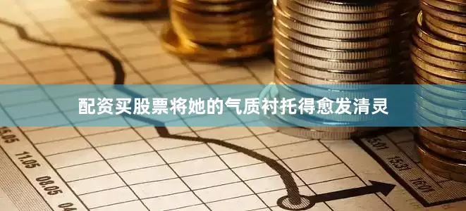 配资买股票将她的气质衬托得愈发清灵