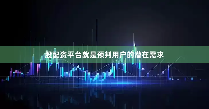 股配资平台就是预判用户的潜在需求