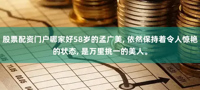 股票配资门户哪家好58岁的孟广美, 依然保持着令人惊艳的状态, 是万里挑一的美人。