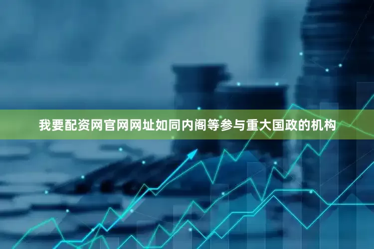 我要配资网官网网址如同内阁等参与重大国政的机构