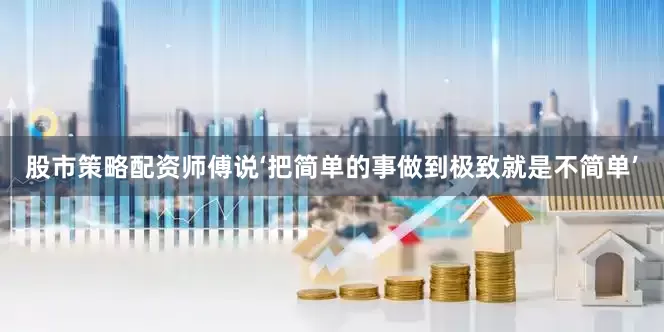 股市策略配资师傅说‘把简单的事做到极致就是不简单’