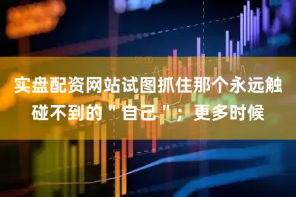 实盘配资网站试图抓住那个永远触碰不到的＂自己＂；更多时候