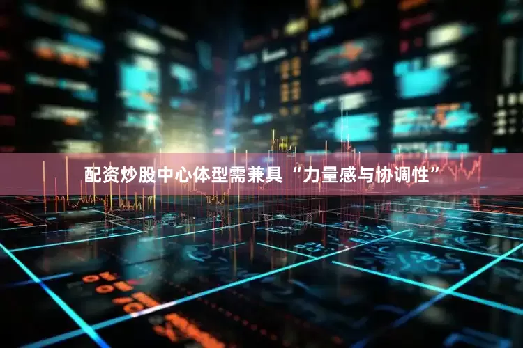 配资炒股中心体型需兼具 “力量感与协调性”