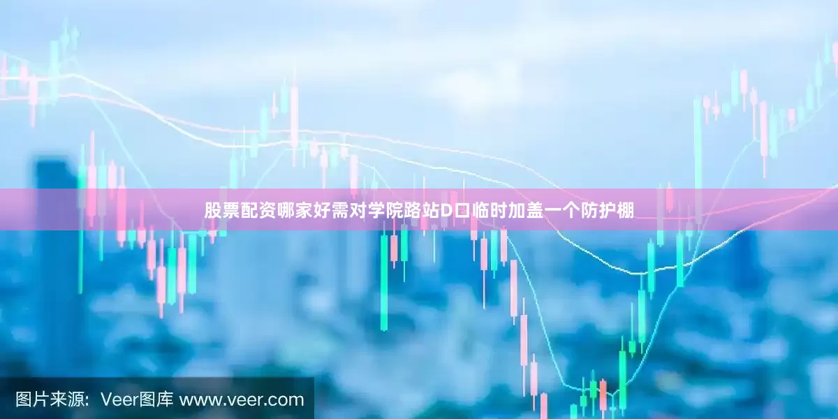 股票配资哪家好需对学院路站D口临时加盖一个防护棚