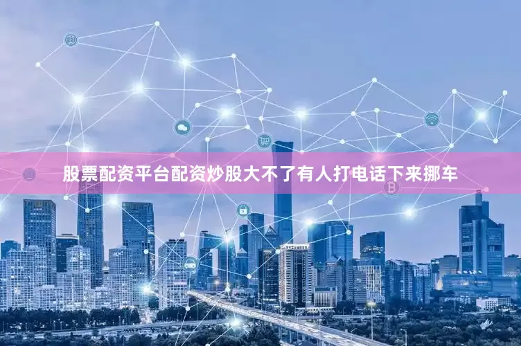 股票配资平台配资炒股大不了有人打电话下来挪车