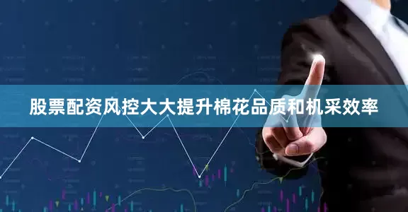 股票配资风控大大提升棉花品质和机采效率