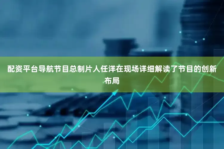 配资平台导航节目总制片人任洋在现场详细解读了节目的创新布局