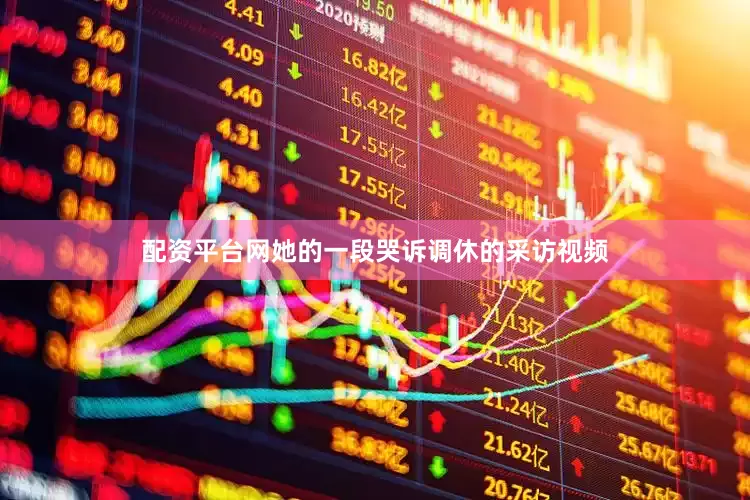 配资平台网她的一段哭诉调休的采访视频