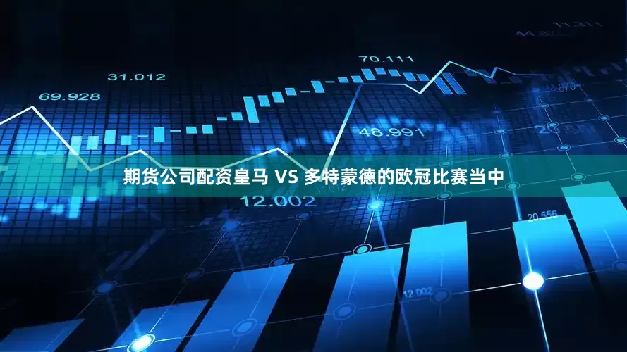 期货公司配资皇马 VS 多特蒙德的欧冠比赛当中